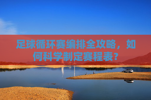 足球循环赛编排全攻略，如何科学制定赛程表？