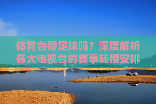 体育台播足球吗？深度解析各大电视台的赛事转播安排