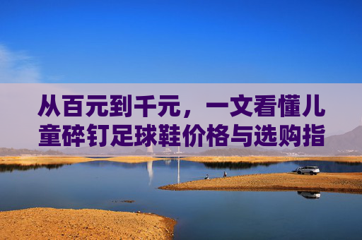 从百元到千元，一文看懂儿童碎钉足球鞋价格与选购指南