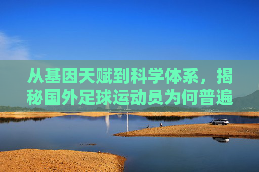 从基因天赋到科学体系，揭秘国外足球运动员为何普遍强壮