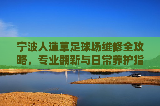 宁波人造草足球场维修全攻略，专业翻新与日常养护指南