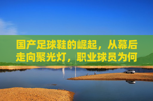 国产足球鞋的崛起，从幕后走向聚光灯，职业球员为何纷纷上脚？