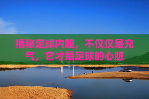 揭秘足球内胆，不仅仅是充气，它才是足球的心脏