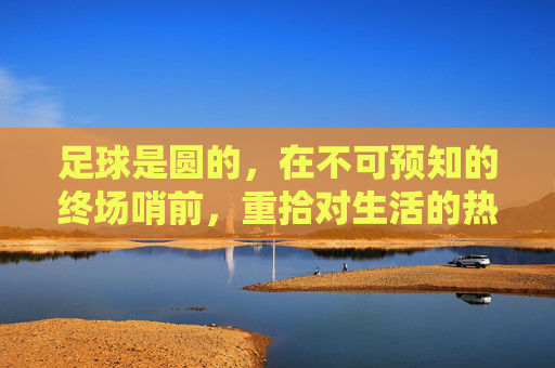 足球是圆的，在不可预知的终场哨前，重拾对生活的热望