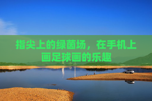 指尖上的绿茵场，在手机上画足球画的乐趣