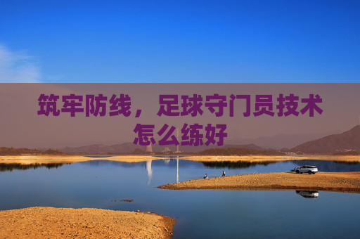 筑牢防线，足球守门员技术怎么练好