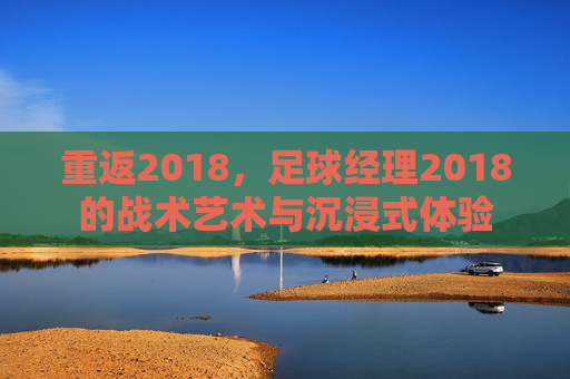 重返2018，足球经理2018的战术艺术与沉浸式体验