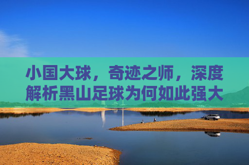 小国大球，奇迹之师，深度解析黑山足球为何如此强大