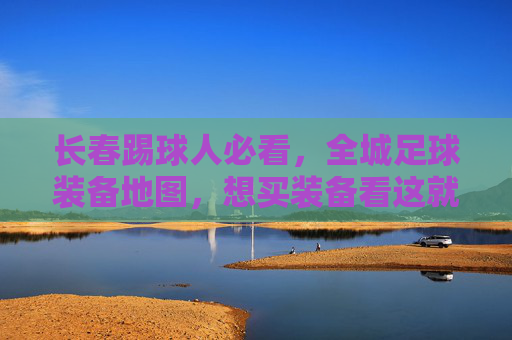 长春踢球人必看，全城足球装备地图，想买装备看这就够了！