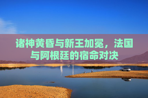 诸神黄昏与新王加冕，法国与阿根廷的宿命对决
