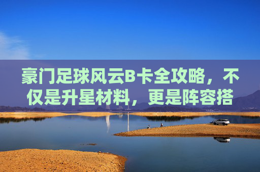 豪门足球风云B卡全攻略，不仅是升星材料，更是阵容搭配的隐藏利器