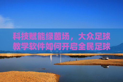 科技赋能绿茵场，大众足球教学软件如何开启全民足球新纪元