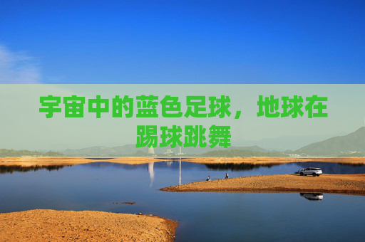 宇宙中的蓝色足球，地球在踢球跳舞