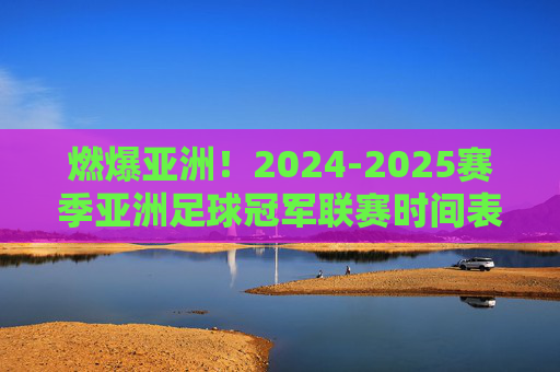 燃爆亚洲！2024-2025赛季亚洲足球冠军联赛时间表全解析
