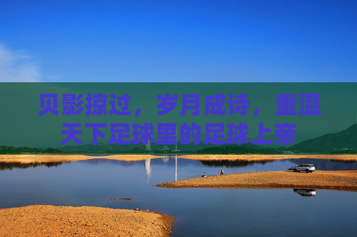 贝影掠过，岁月成诗，重温天下足球里的足球上帝