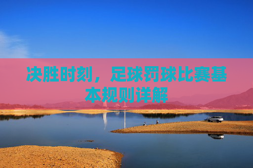 决胜时刻，足球罚球比赛基本规则详解