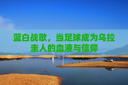 蓝白战歌，当足球成为乌拉圭人的血液与信仰