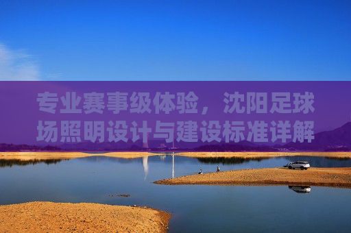 专业赛事级体验，沈阳足球场照明设计与建设标准详解