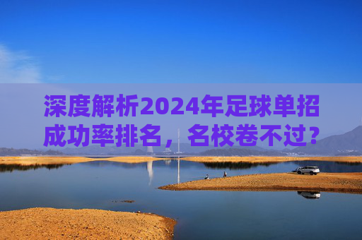 深度解析2024年足球单招成功率排名，名校卷不过？这几所大学成性价比首选！