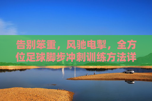 告别笨重，风驰电掣，全方位足球脚步冲刺训练方法详解