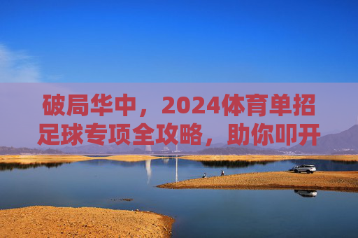 破局华中，2024体育单招足球专项全攻略，助你叩开名校大门