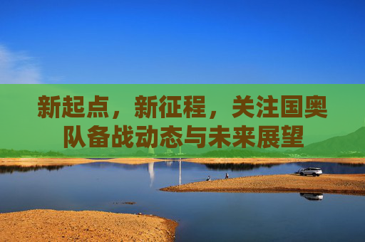 新起点，新征程，关注国奥队备战动态与未来展望