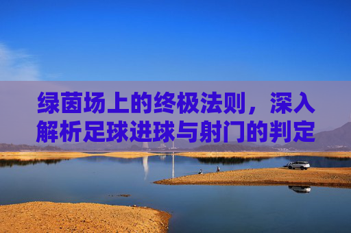 绿茵场上的终极法则，深入解析足球进球与射门的判定规则