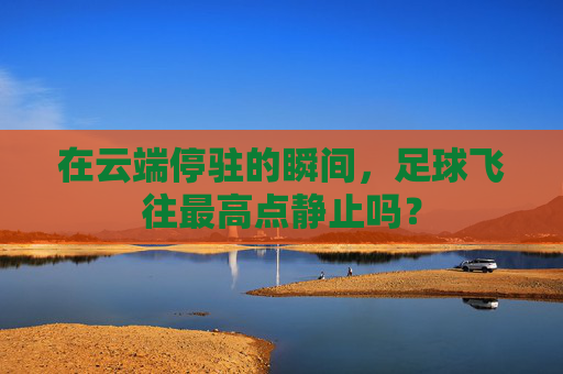 在云端停驻的瞬间，足球飞往最高点静止吗？
