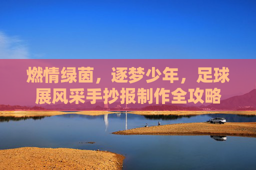 燃情绿茵，逐梦少年，足球展风采手抄报制作全攻略