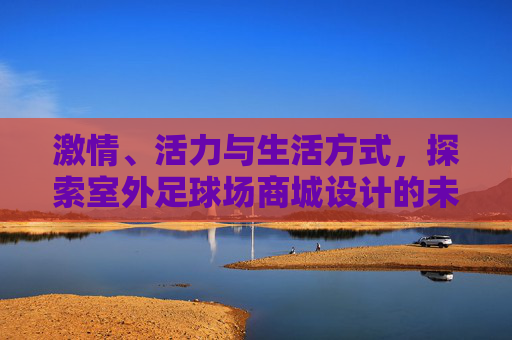 激情、活力与生活方式，探索室外足球场商城设计的未来