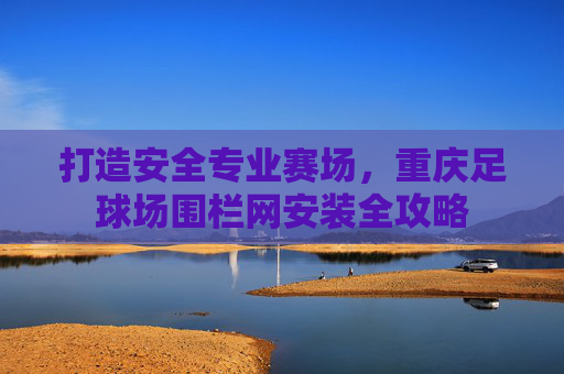 打造安全专业赛场，重庆足球场围栏网安装全攻略