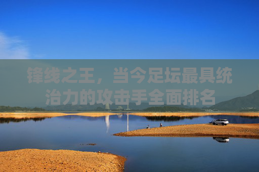 锋线之王，当今足坛最具统治力的攻击手全面排名