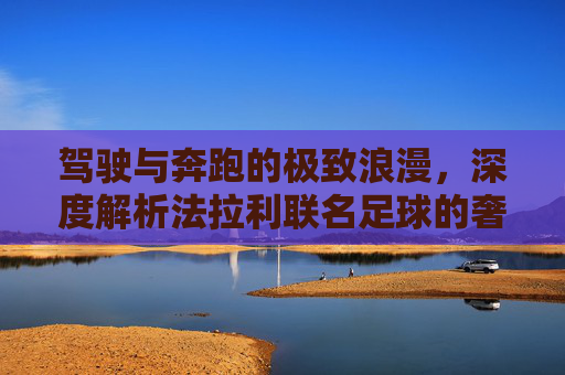 驾驶与奔跑的极致浪漫，深度解析法拉利联名足球的奢华魅力