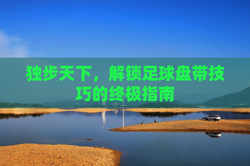 独步天下，解锁足球盘带技巧的终极指南