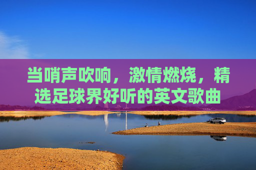 当哨声吹响，激情燃烧，精选足球界好听的英文歌曲