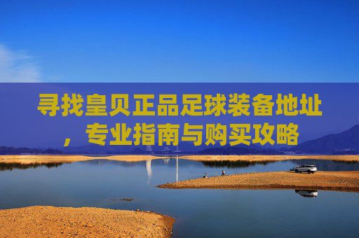 寻找皇贝正品足球装备地址，专业指南与购买攻略
