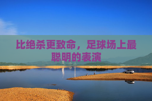 比绝杀更致命，足球场上最聪明的表演