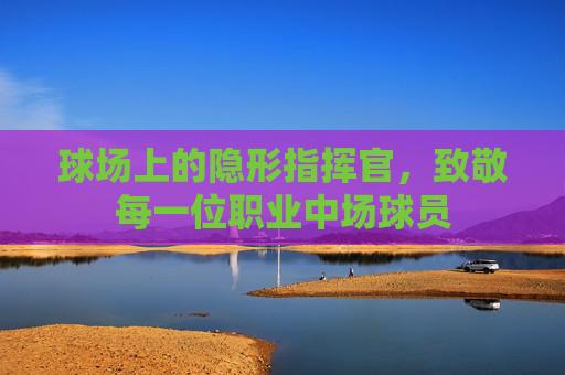 球场上的隐形指挥官，致敬每一位职业中场球员