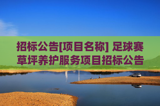 招标公告[项目名称] 足球赛草坪养护服务项目招标公告