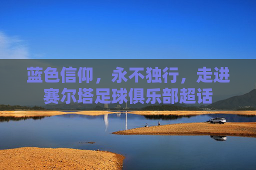 蓝色信仰，永不独行，走进赛尔塔足球俱乐部超话