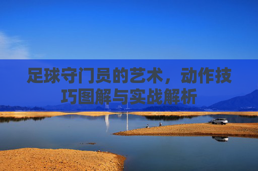 足球守门员的艺术，动作技巧图解与实战解析
