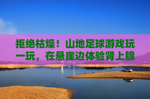 拒绝枯燥！山地足球游戏玩一玩，在悬崖边体验肾上腺素飙升的快感