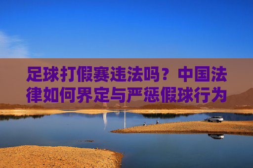 足球打假赛违法吗？中国法律如何界定与严惩假球行为