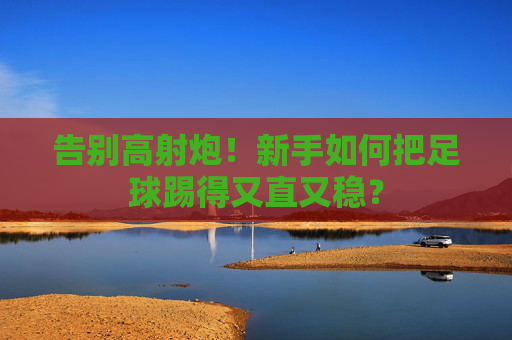 告别高射炮！新手如何把足球踢得又直又稳？
