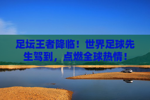 足坛王者降临！世界足球先生驾到，点燃全球热情！