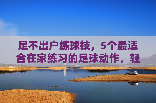 足不出户练球技，5个最适合在家练习的足球动作，轻松提升脚下频率