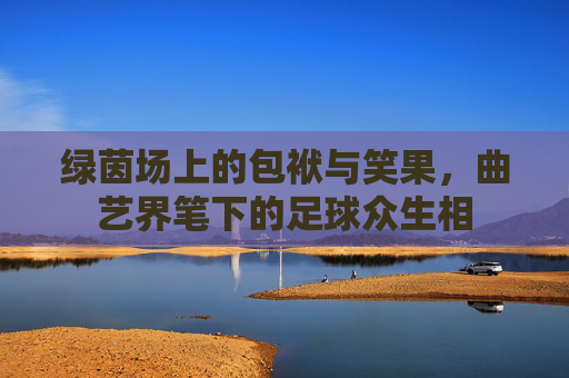 绿茵场上的包袱与笑果，曲艺界笔下的足球众生相