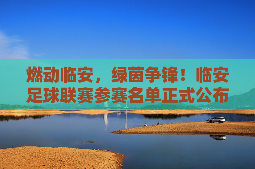 燃动临安，绿茵争锋！临安足球联赛参赛名单正式公布