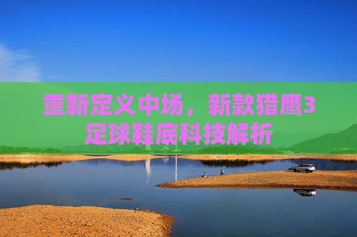 重新定义中场，新款猎鹰3足球鞋底科技解析