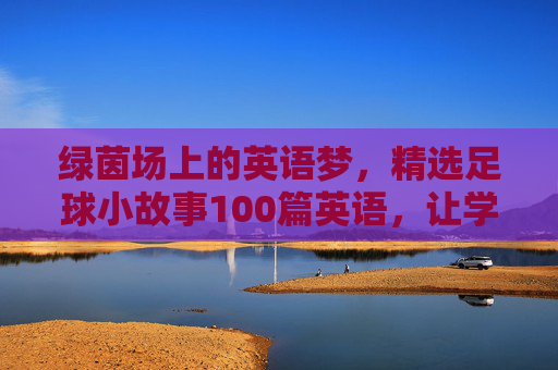 绿茵场上的英语梦，精选足球小故事100篇英语，让学习充满激情与乐趣